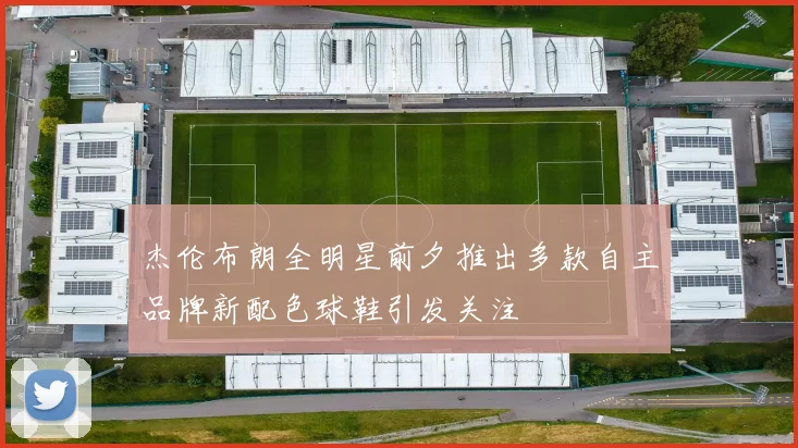 杰伦布朗全明星前夕推出多款自主品牌新配色球鞋引发关注