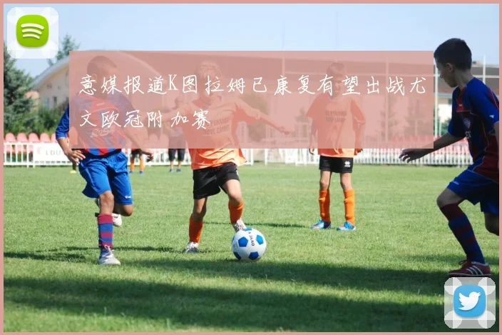 意媒报道K图拉姆已康复有望出战尤文欧冠附加赛