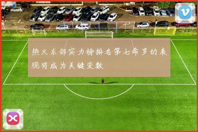 热火东部实力榜排名第七希罗的表现将成为关键变数