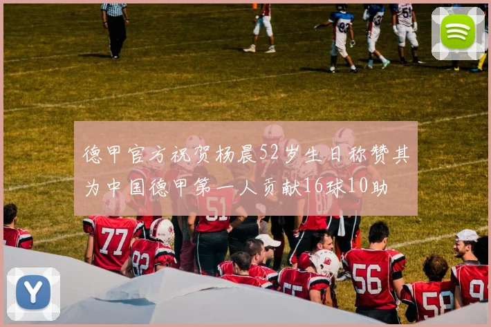 德甲官方祝贺杨晨52岁生日称赞其为中国德甲第一人贡献16球10助