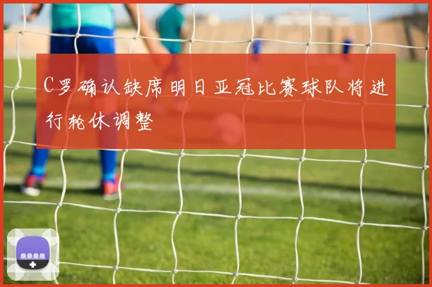 C罗确认缺席明日亚冠比赛球队将进行轮休调整