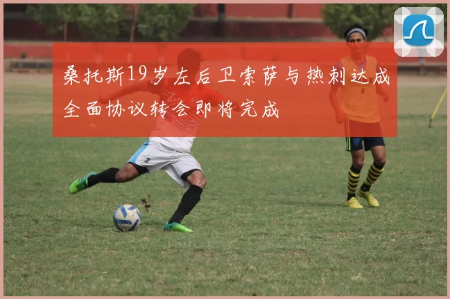 桑托斯19岁左后卫索萨与热刺达成全面协议转会即将完成