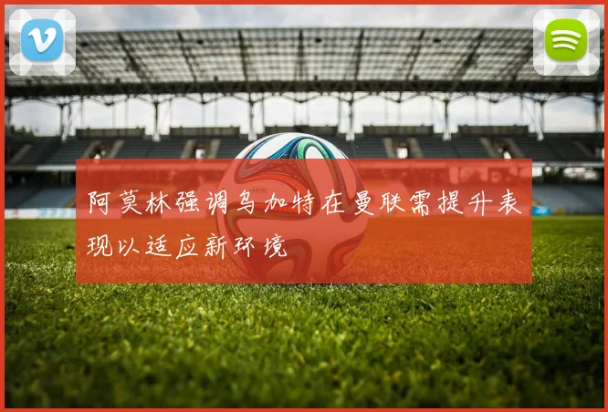 阿莫林强调乌加特在曼联需提升表现以适应新环境