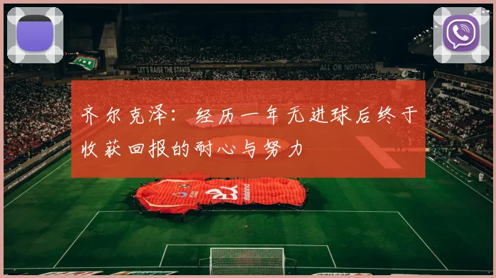 齐尔克泽：经历一年无进球后终于收获回报的耐心与努力