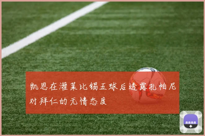 凯恩在灌莱比锡五球后透露孔帕尼对拜仁的无情态度