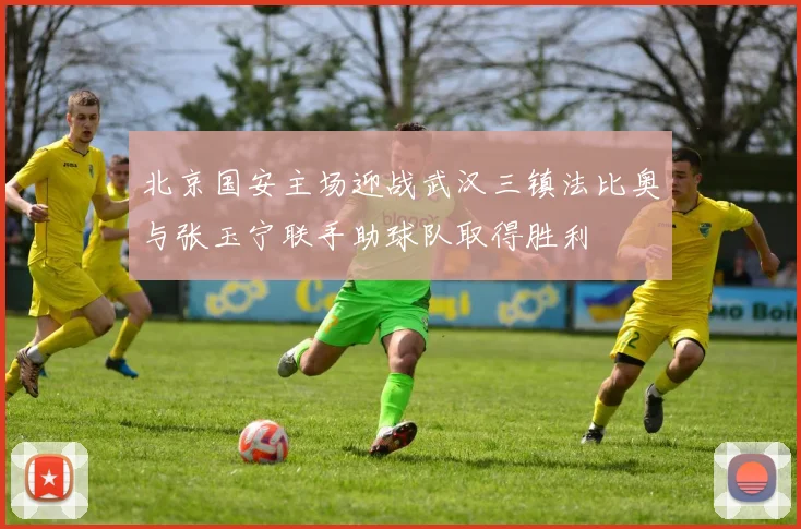 北京国安主场迎战武汉三镇法比奥与张玉宁联手助球队取得胜利