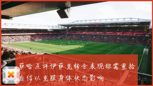 萨哈点评伊萨克转会表现称需重拾自信以克服身体状态影响