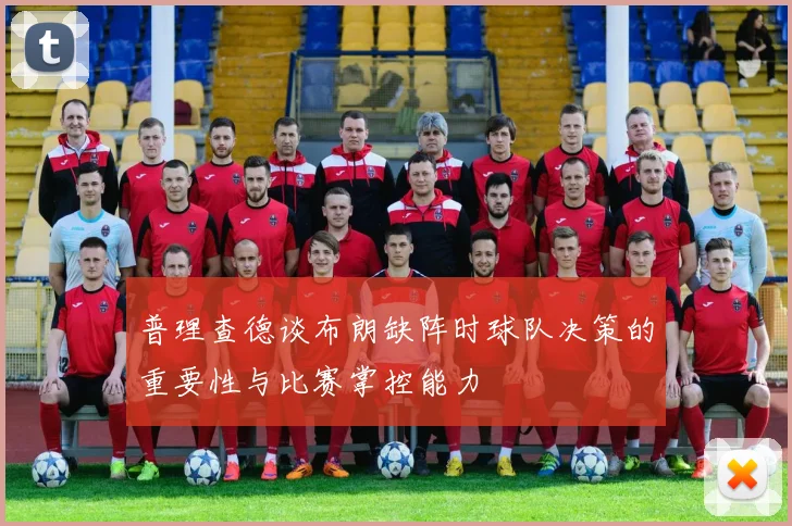 普理查德谈布朗缺阵时球队决策的重要性与比赛掌控能力