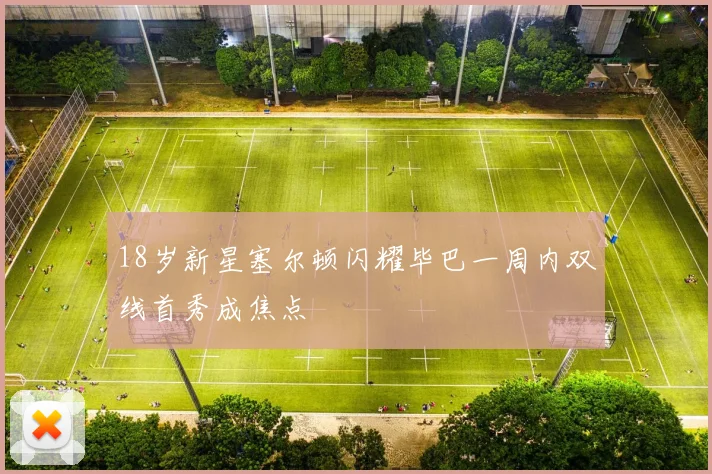18岁新星塞尔顿闪耀毕巴一周内双线首秀成焦点