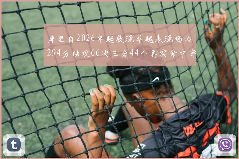 库里自2026年起展现卓越表现场均294分助攻66次三分44个真实命中率高达637