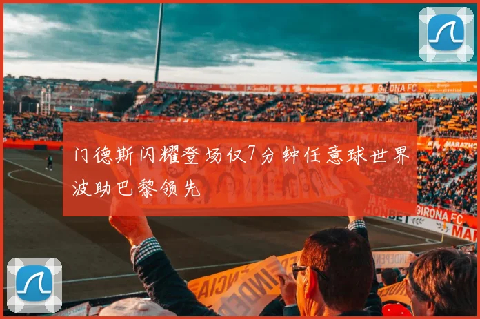 门德斯闪耀登场仅7分钟任意球世界波助巴黎领先