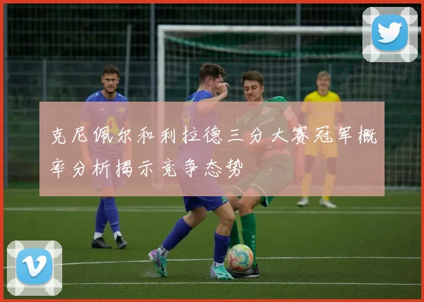 克尼佩尔和利拉德三分大赛冠军概率分析揭示竞争态势