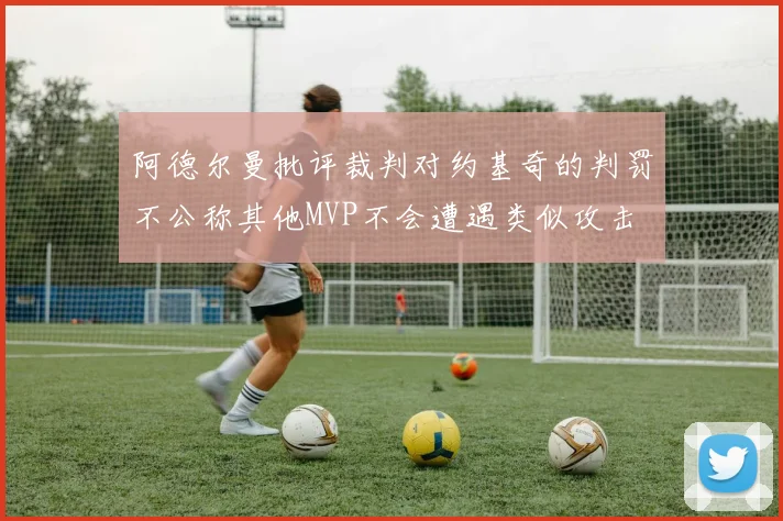 阿德尔曼批评裁判对约基奇的判罚不公称其他MVP不会遭遇类似攻击