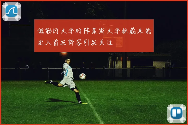 俄勒冈大学对阵莱斯大学林葳未能进入首发阵容引发关注