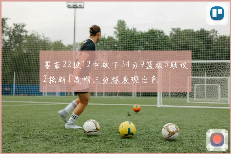 墨菲22投12中砍下34分9篮板5助攻2抢断1盖帽三分球表现出色