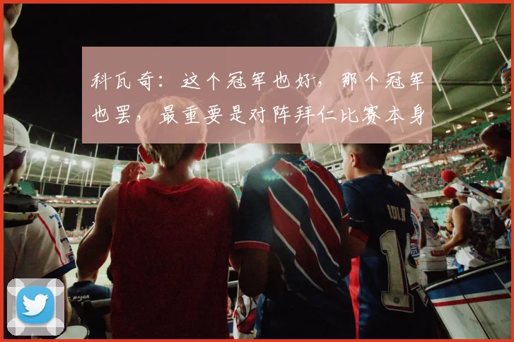 科瓦奇：这个冠军也好，那个冠军也罢，最重要是对阵拜仁比赛本身