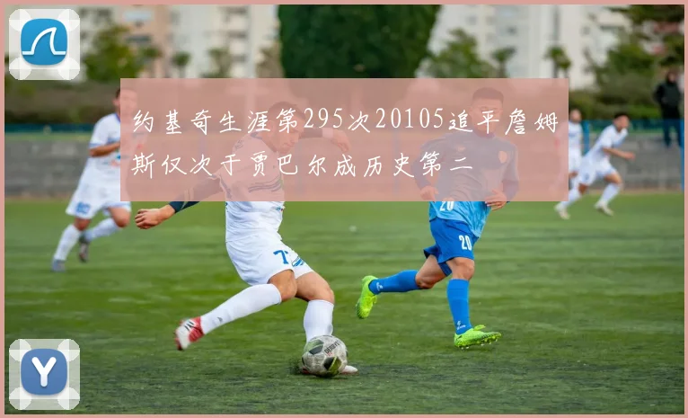 约基奇生涯第295次20105追平詹姆斯仅次于贾巴尔成历史第二
