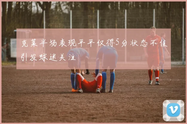 克莱半场表现平平仅得5分状态不佳引发球迷关注