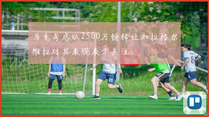 马竞考虑以2500万镑转让加拉格尔维拉对其表现表示关注