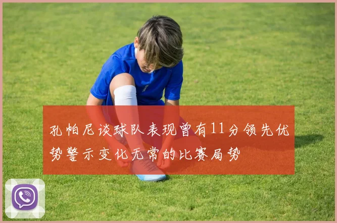 孔帕尼谈球队表现曾有11分领先优势警示变化无常的比赛局势