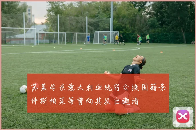 苏莱母亲意大利血统符合换国籍条件斯帕莱蒂曾向其发出邀请