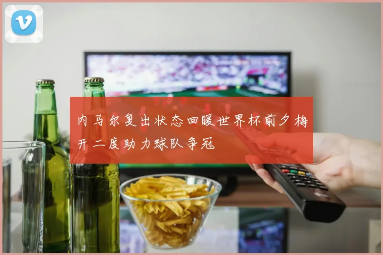 内马尔复出状态回暖世界杯前夕梅开二度助力球队争冠