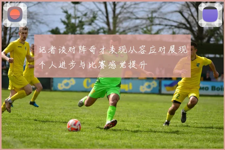 记者谈对阵奇才表现从容应对展现个人进步与比赛感觉提升