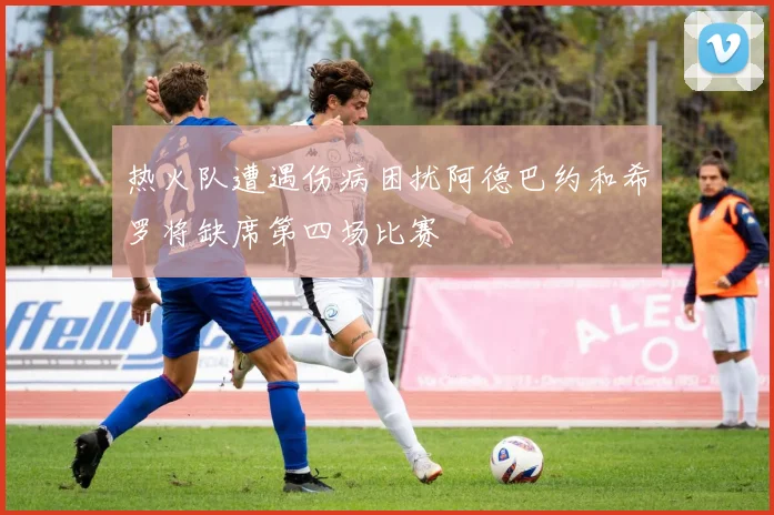 热火队遭遇伤病困扰阿德巴约和希罗将缺席第四场比赛