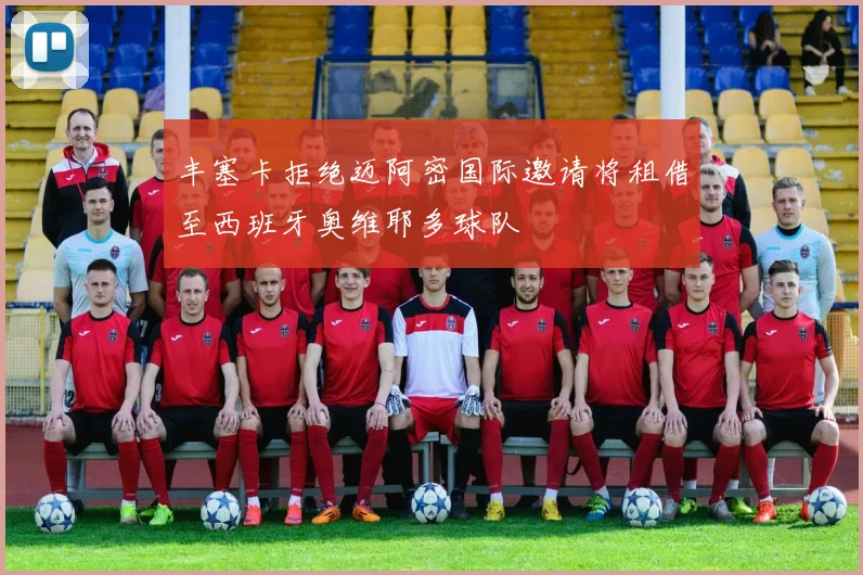 丰塞卡拒绝迈阿密国际邀请将租借至西班牙奥维耶多球队