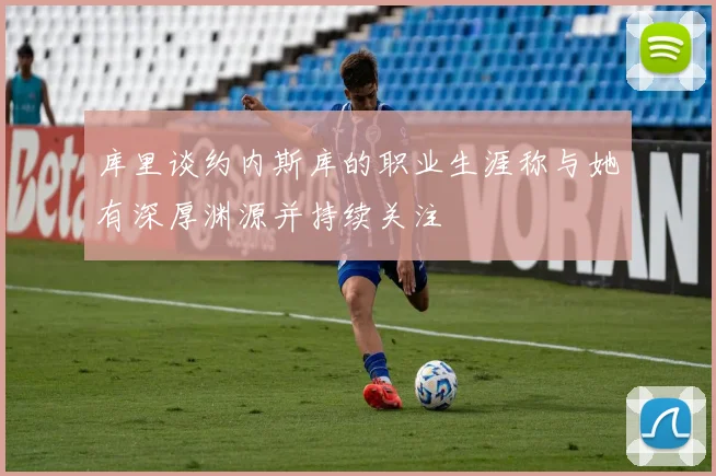 库里谈约内斯库的职业生涯称与她有深厚渊源并持续关注