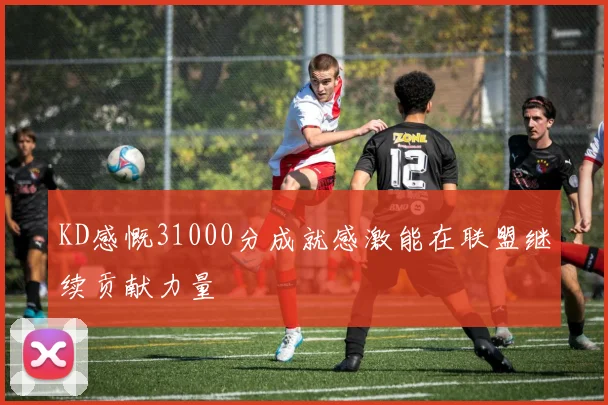 KD感慨31000分成就感激能在联盟继续贡献力量